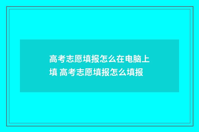 高考志愿填报怎么在电脑上填 高考志愿填报怎么填报