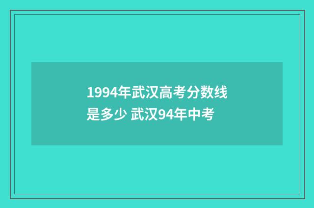 1994年武汉高考分数线是多少 武汉94年中考