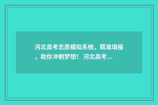 河北高考志愿模拟系统，精准填报，助你冲刺梦想！ 河北高考志愿模式是什么