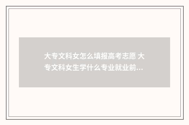 大专文科女怎么填报高考志愿 大专文科女生学什么专业就业前景好