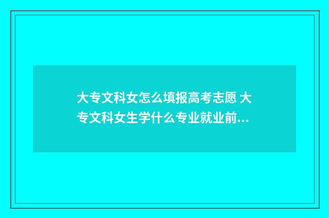 大专文科女怎么填报高考志愿 大专文科女生学什么专业就业前景好