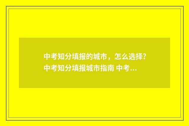 中考知分填报的城市，怎么选择？中考知分填报城市指南 中考分数查找平台