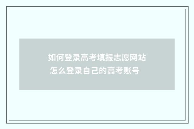 如何登录高考填报志愿网站 怎么登录自己的高考账号