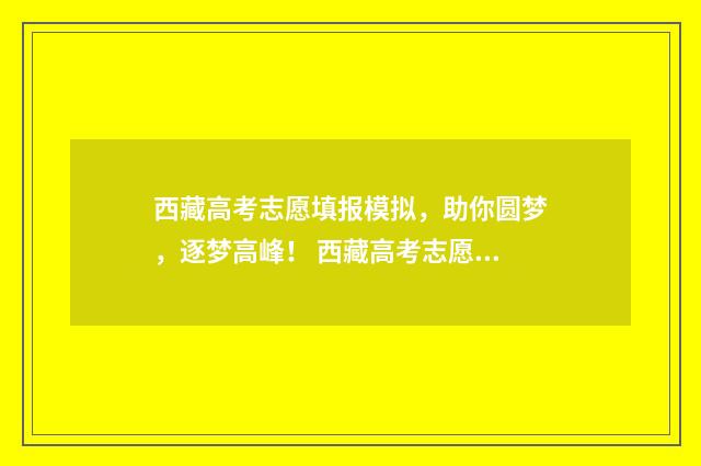 西藏高考志愿填报模拟，助你圆梦，逐梦高峰！ 西藏高考志愿填报系统官网