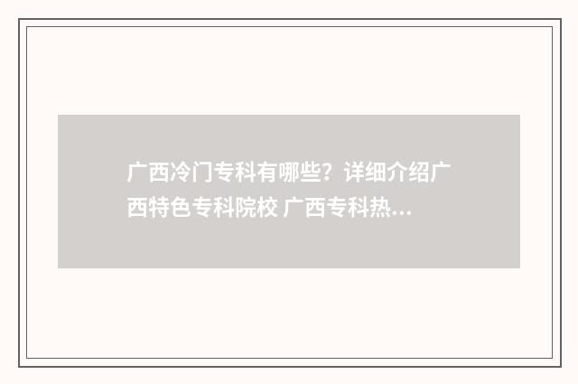 广西冷门专科有哪些？详细介绍广西特色专科院校 广西专科热门专业