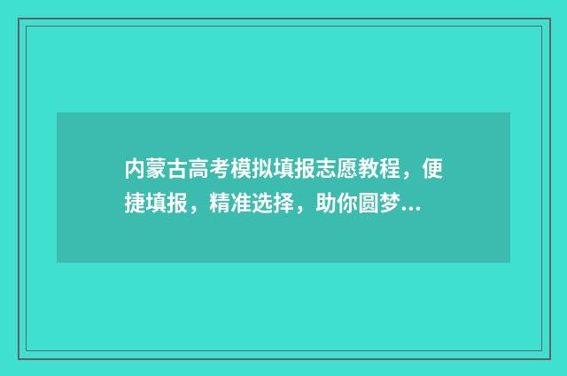 内蒙古高考模拟填报志愿教程，便捷填报，精准选择，助你圆梦！ 内蒙古高考模拟填报系统