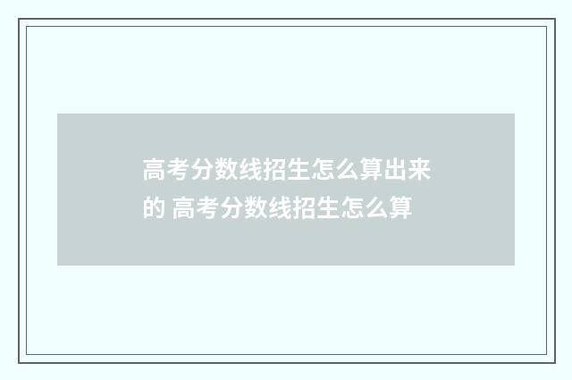 高考分数线招生怎么算出来的 高考分数线招生怎么算