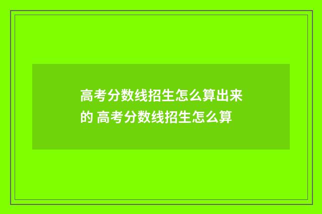 高考分数线招生怎么算出来的 高考分数线招生怎么算