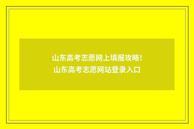 山东高考志愿网上填报攻略！ 山东高考志愿网站登录入口