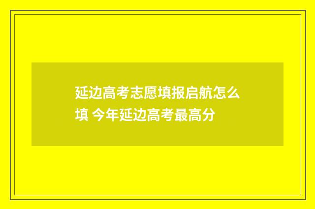延边高考志愿填报启航怎么填 今年延边高考最高分