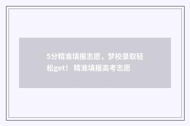 5分精准填报志愿，梦校录取轻松get！ 精准填报高考志愿
