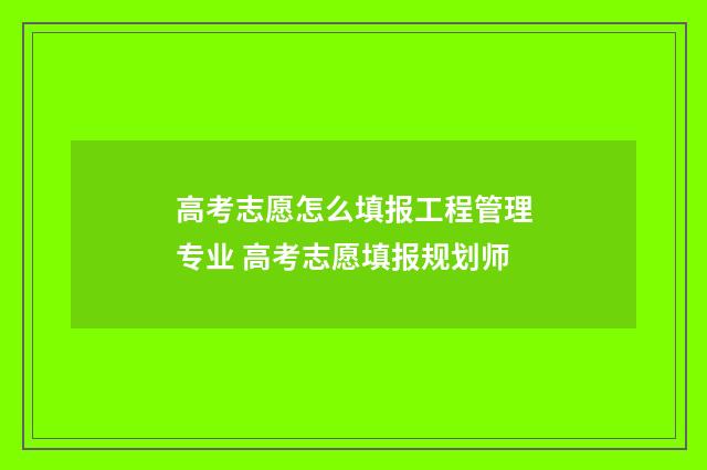 高考志愿怎么填报工程管理专业 高考志愿填报规划师