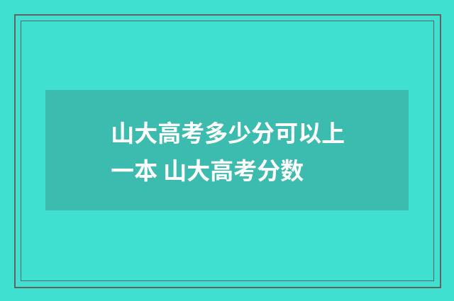 山大高考多少分可以上一本 山大高考分数
