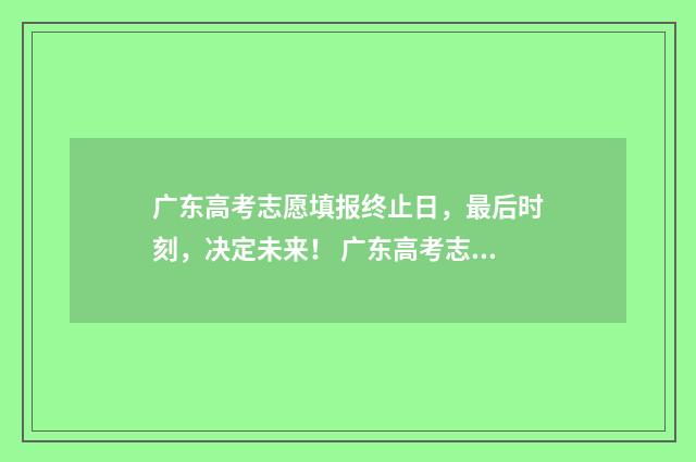 广东高考志愿填报终止日，最后时刻，决定未来！ 广东高考志愿填报辅助系统