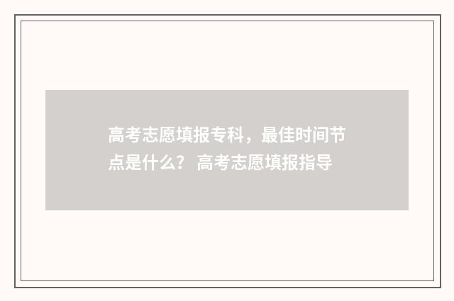 高考志愿填报专科，最佳时间节点是什么？ 高考志愿填报指导