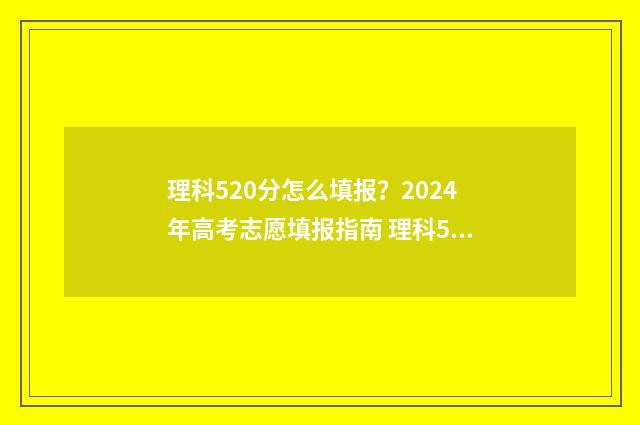 理科520分怎么填报？2024年高考志愿填报指南 理科520分能考什么大学