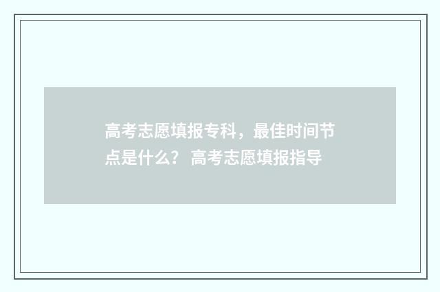高考志愿填报专科，最佳时间节点是什么？ 高考志愿填报指导