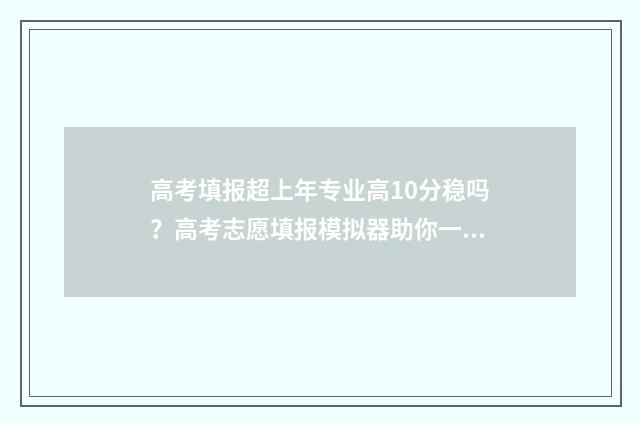高考填报超上年专业高10分稳吗？高考志愿填报模拟器助你一臂之力 高考填报超过时间怎么办