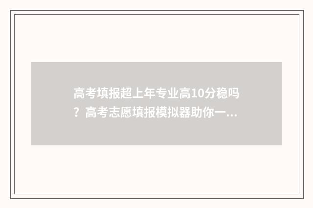 高考填报超上年专业高10分稳吗？高考志愿填报模拟器助你一臂之力 高考填报超过时间怎么办