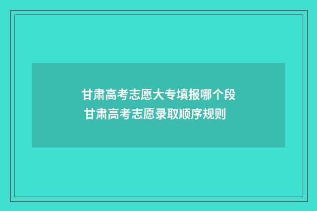甘肃高考志愿大专填报哪个段 甘肃高考志愿录取顺序规则