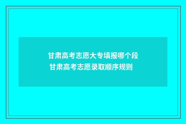 甘肃高考志愿大专填报哪个段 甘肃高考志愿录取顺序规则