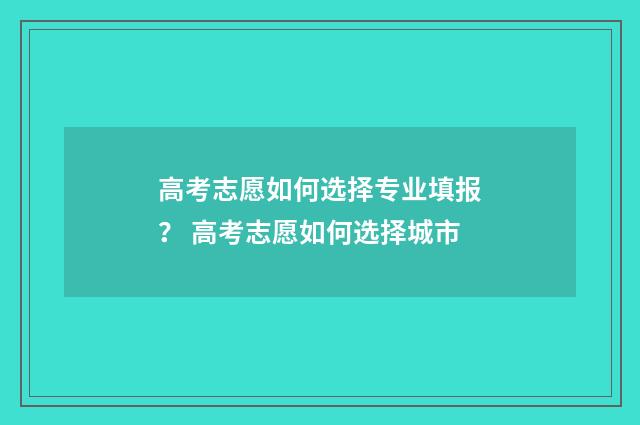 高考志愿如何选择专业填报？ 高考志愿如何选择城市