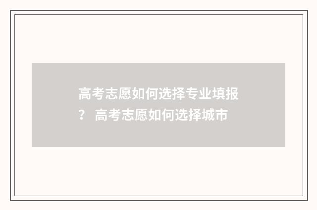高考志愿如何选择专业填报？ 高考志愿如何选择城市