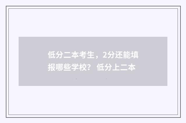 低分二本考生，2分还能填报哪些学校？ 低分上二本