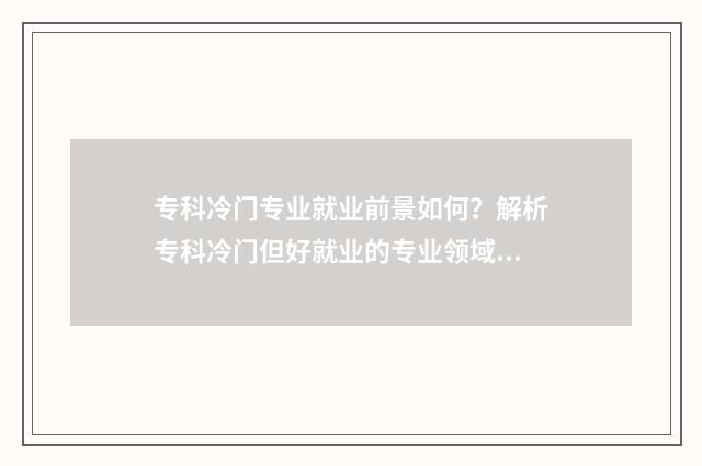 专科冷门专业就业前景如何？解析专科冷门但好就业的专业领域 专科冷门专业就业前景