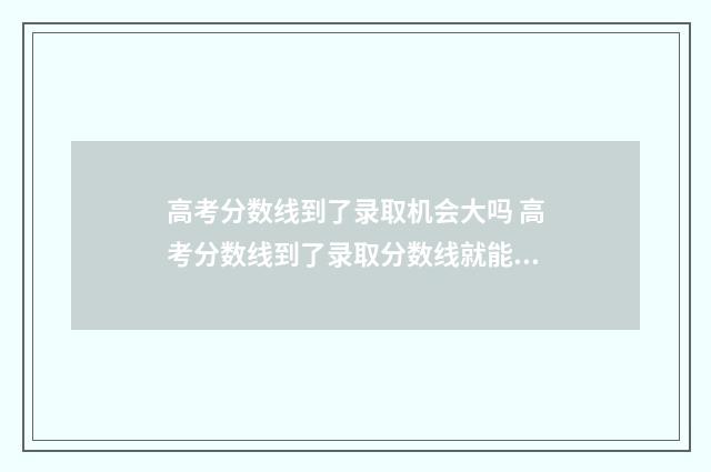 高考分数线到了录取机会大吗 高考分数线到了录取分数线就能被大学录取吗