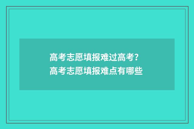 高考志愿填报难过高考？ 高考志愿填报难点有哪些