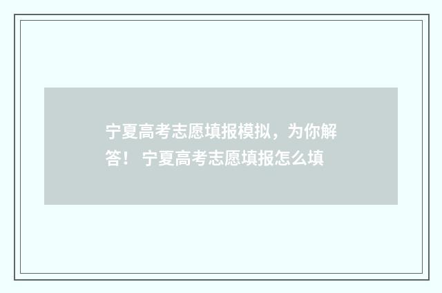 宁夏高考志愿填报模拟，为你解答！ 宁夏高考志愿填报怎么填