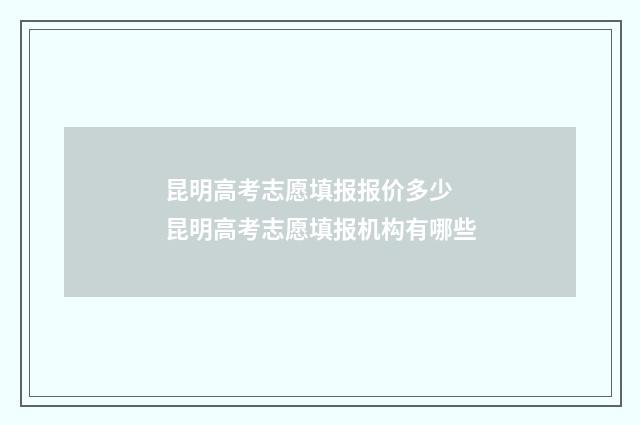 昆明高考志愿填报报价多少 昆明高考志愿填报机构有哪些