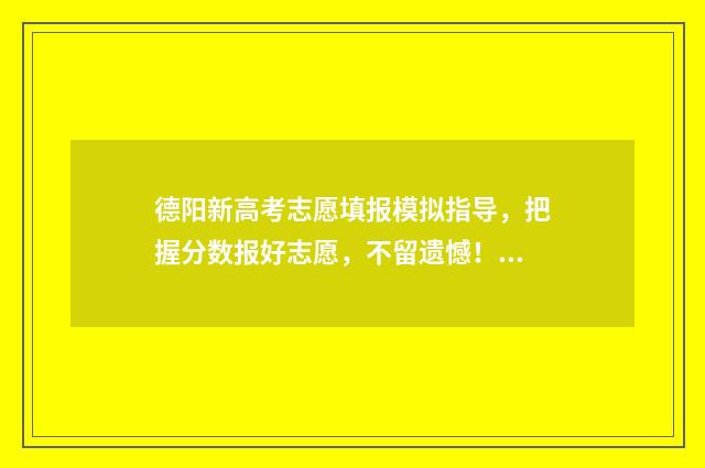 德阳新高考志愿填报模拟指导，把握分数报好志愿，不留遗憾！ 德阳志愿填报