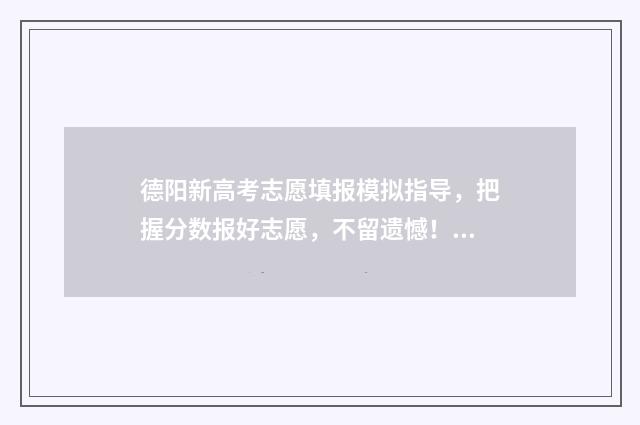 德阳新高考志愿填报模拟指导，把握分数报好志愿，不留遗憾！ 德阳志愿填报