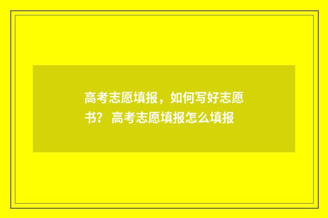 高考志愿填报，如何写好志愿书？ 高考志愿填报怎么填报