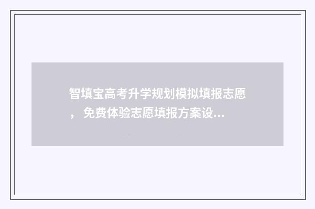 智填宝高考升学规划模拟填报志愿， 免费体验志愿填报方案设计 智填宝这个软件怎么样