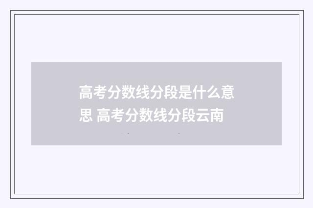 高考分数线分段是什么意思 高考分数线分段云南