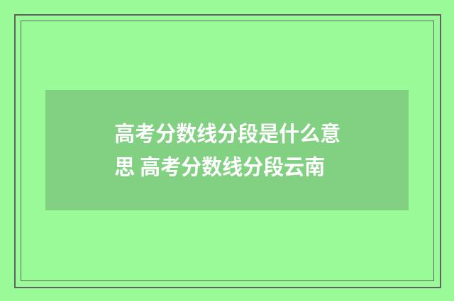 高考分数线分段是什么意思 高考分数线分段云南