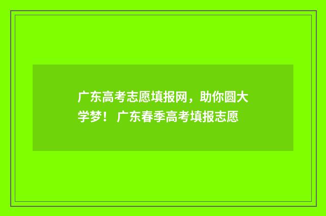 广东高考志愿填报网，助你圆大学梦！ 广东春季高考填报志愿
