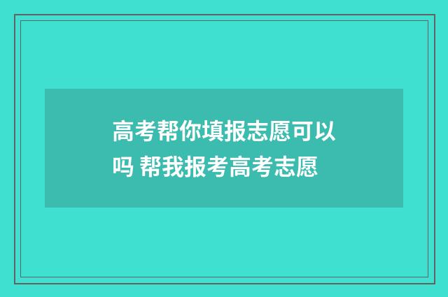 高考帮你填报志愿可以吗 帮我报考高考志愿