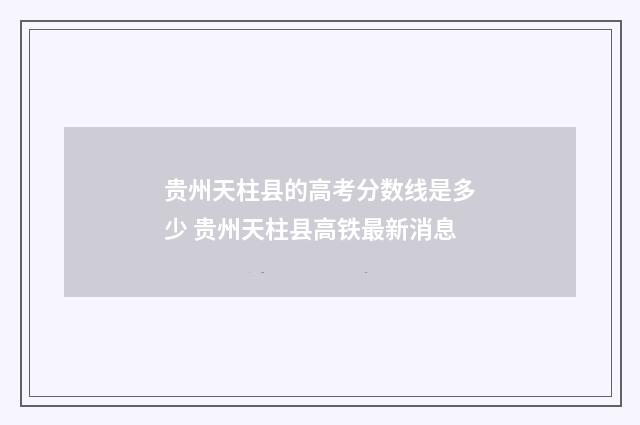 贵州天柱县的高考分数线是多少 贵州天柱县高铁最新消息