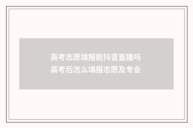 高考志愿填报能抖音直播吗 高考后怎么填报志愿及专业