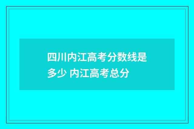 四川内江高考分数线是多少 内江高考总分