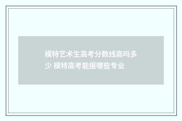 模特艺术生高考分数线高吗多少 模特高考能报哪些专业