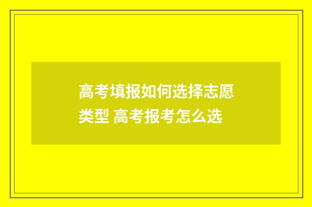高考填报如何选择志愿类型 高考报考怎么选