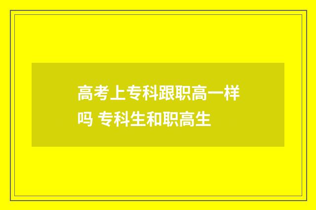高考上专科跟职高一样吗 专科生和职高生