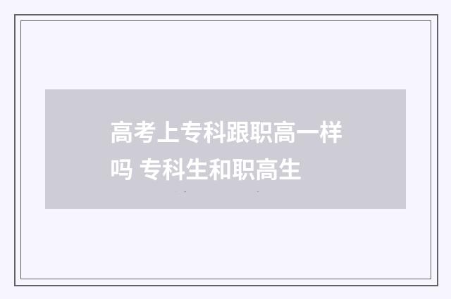 高考上专科跟职高一样吗 专科生和职高生