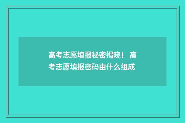 高考志愿填报秘密揭晓！ 高考志愿填报密码由什么组成