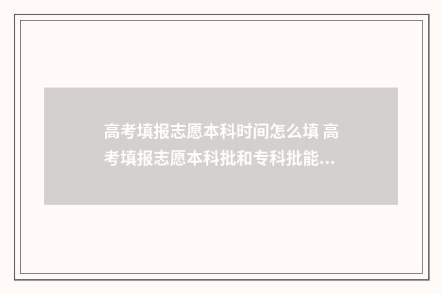 高考填报志愿本科时间怎么填 高考填报志愿本科批和专科批能不能都报?